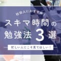 「社会人におすすめ!」スキマ時間の勉強法3選